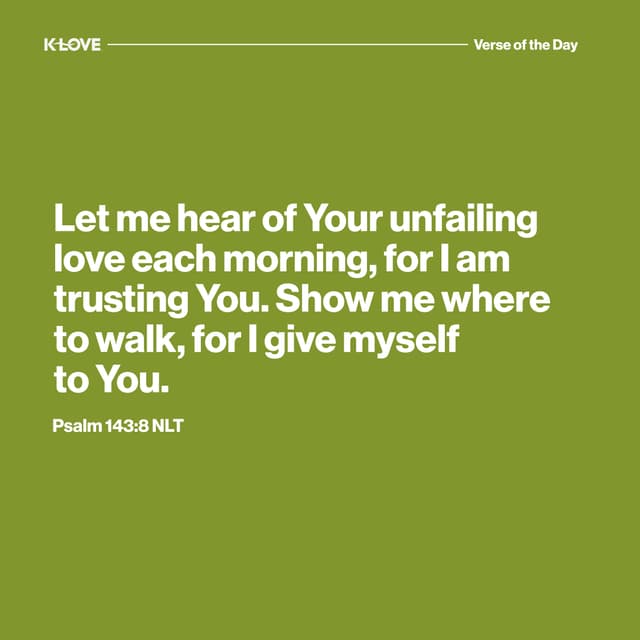 Let me hear of Your unfailing love each morning, for I am trusting You. Show me where to walk, for I give myself to You.