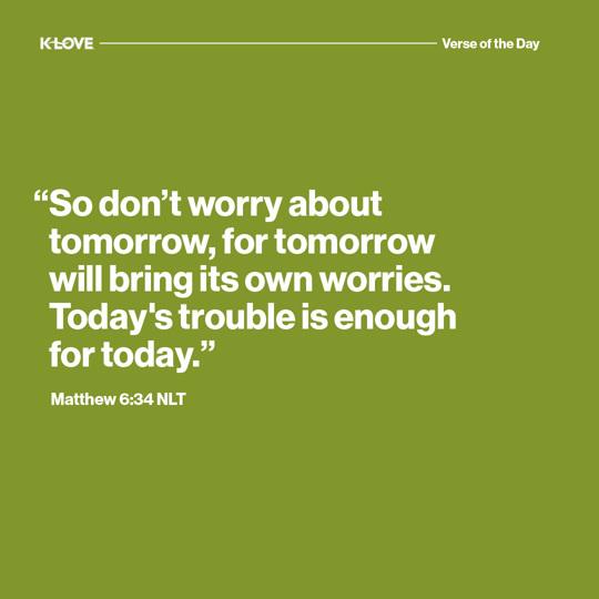 "So don’t worry about tomorrow, for tomorrow will bring its own worries. Today's trouble is enough for today."