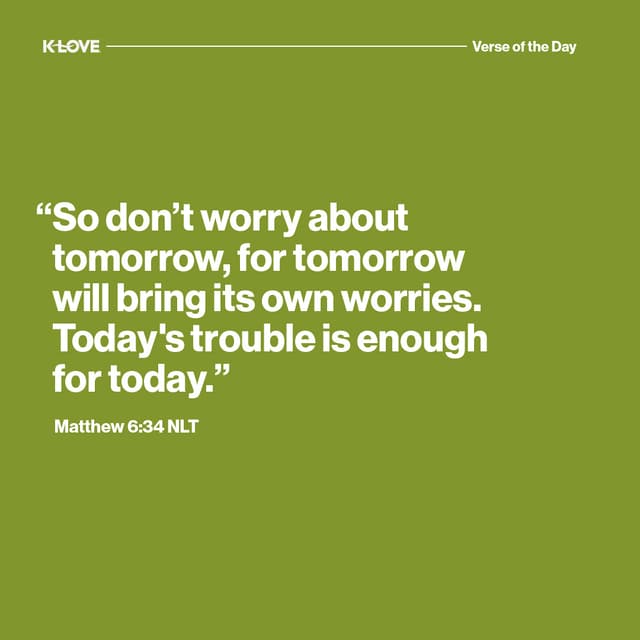 "So don’t worry about tomorrow, for tomorrow will bring its own worries. Today's trouble is enough for today."
