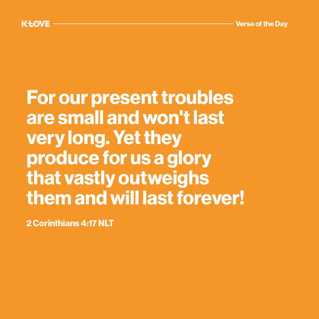 For our present troubles are small and won't last very long. Yet they produce for us a glory that vastly outweighs them and will last forever!