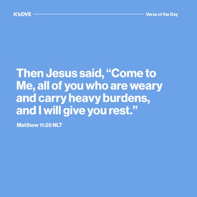 Then Jesus said, “Come to Me, all of you who are weary and carry heavy burdens, and I will give you rest."