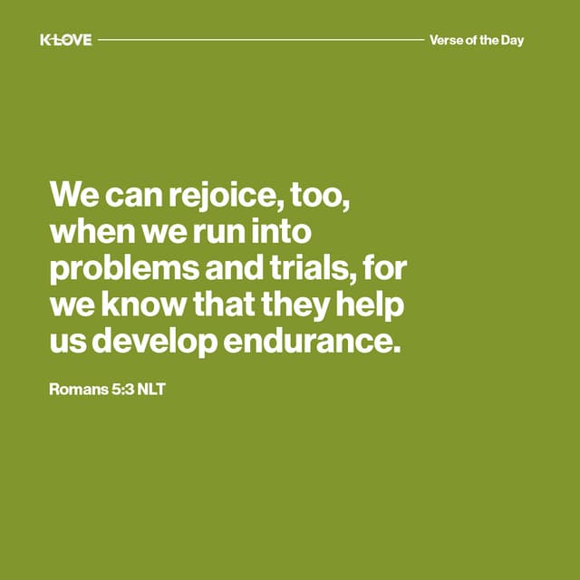 We can rejoice, too, when we run into problems and trials, for we know that they help us develop endurance.