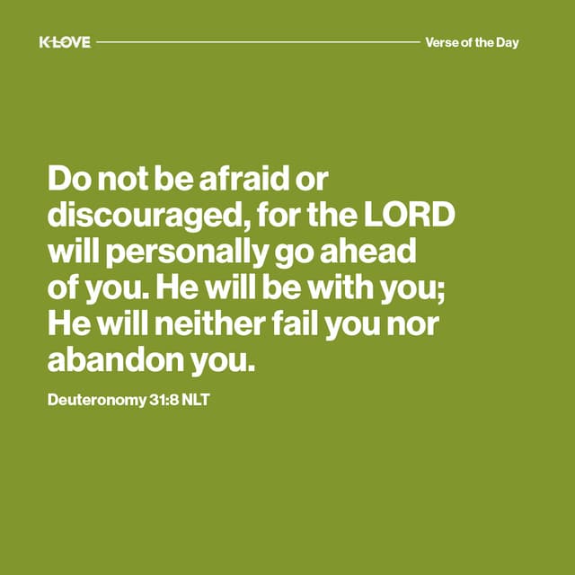 Do not be afraid or discouraged, for the LORD will personally go ahead of you. He will be with you; He will neither fail you nor abandon you.