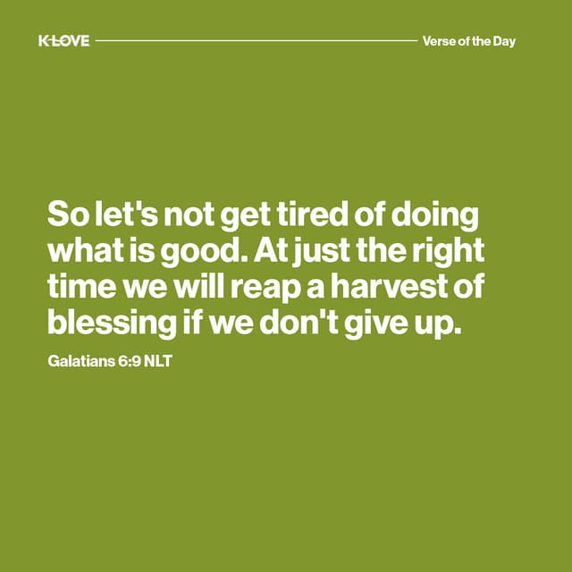 So let’s not get tired of doing what is good. At just the right time we will reap a harvest of blessing if we don’t give up.