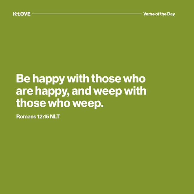 Be happy with those who are happy, and weep with those who weep.