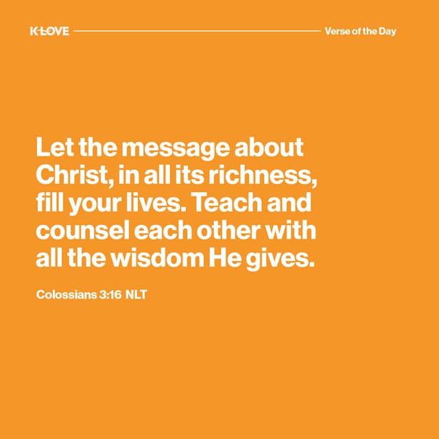 Let the message about Christ, in all its richness, fill your lives. Teach and counsel each other with all the wisdom He gives.