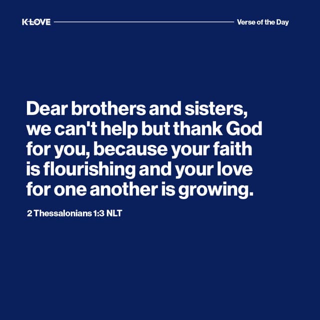 Dear brothers and sisters, we can't help but thank God for you, because your faith is flourishing and your love for one another is growing.
