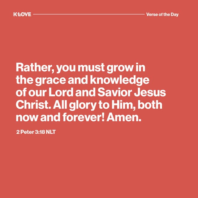 Rather, you must grow in the grace and knowledge of our Lord and Savior Jesus Christ. All glory to Him, both now and forever! Amen.