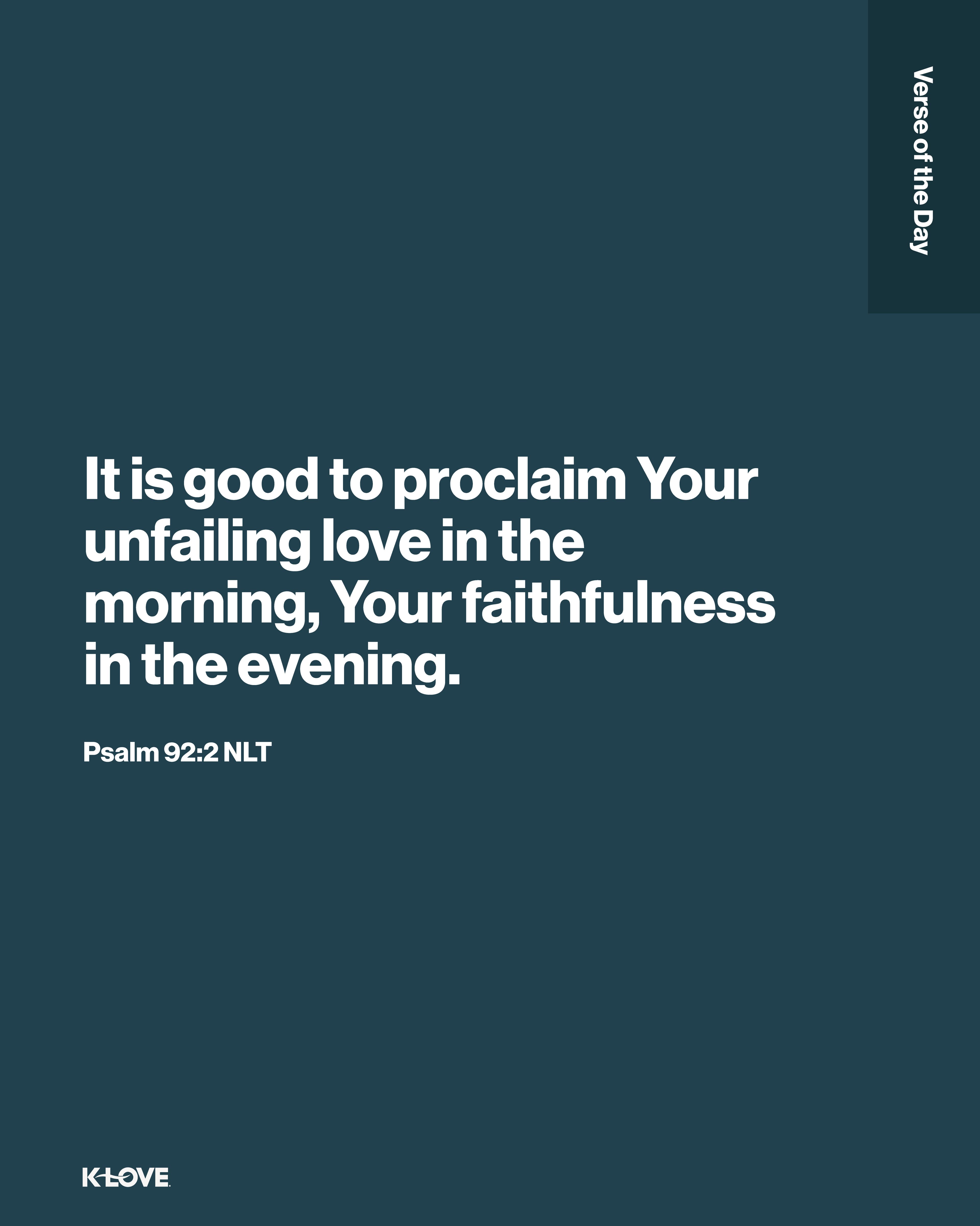 It is good to proclaim Your unfailing love in the morning, Your faithfulness in the evening,