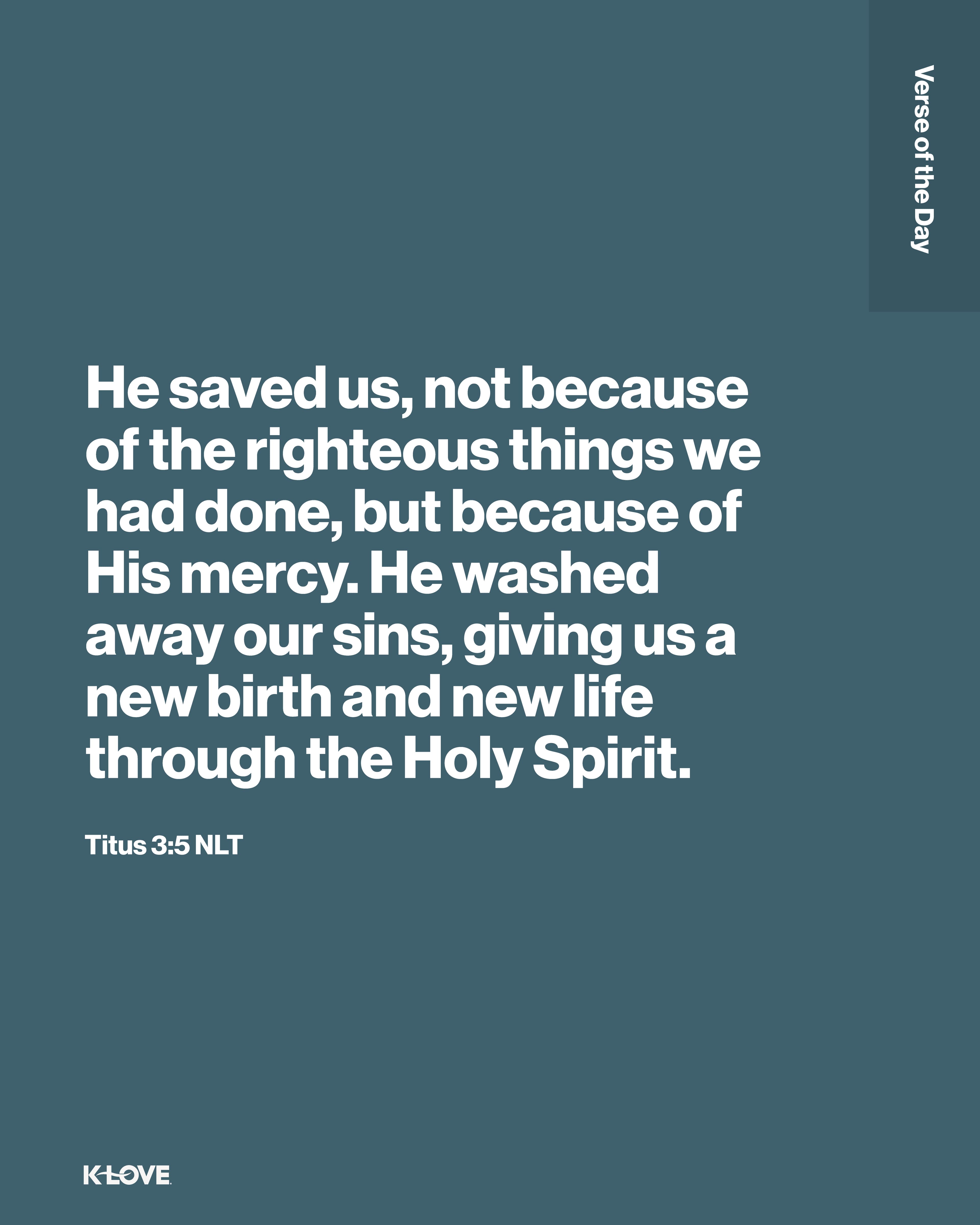 He saved us, not because of the righteous things we had done, but because of His mercy. He washed away our sins, giving us a new birth and new life through the Holy Spirit.