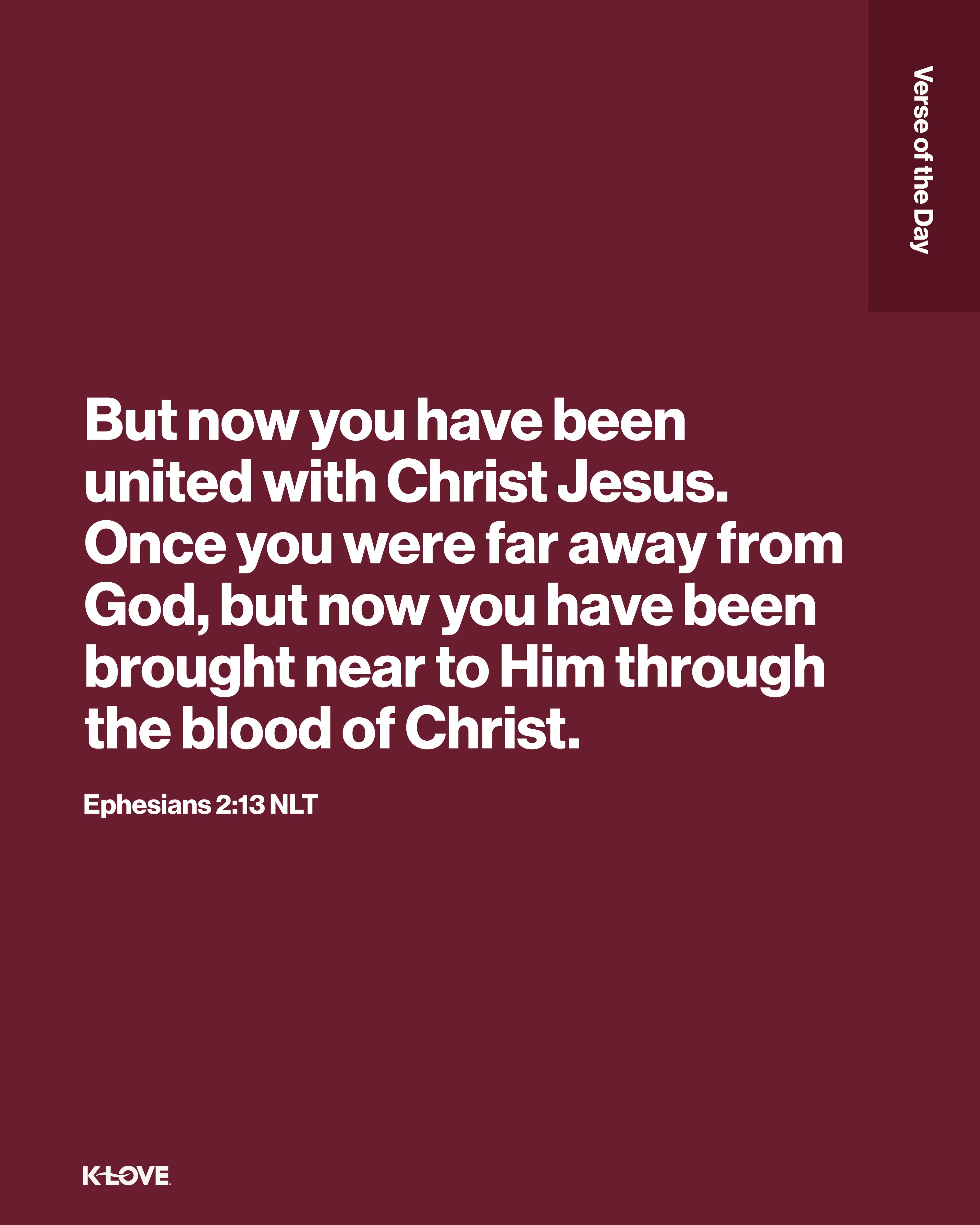 But now you have been united with Christ Jesus. Once you were far away from God, but now you have been brought near to Him through the blood of Christ.