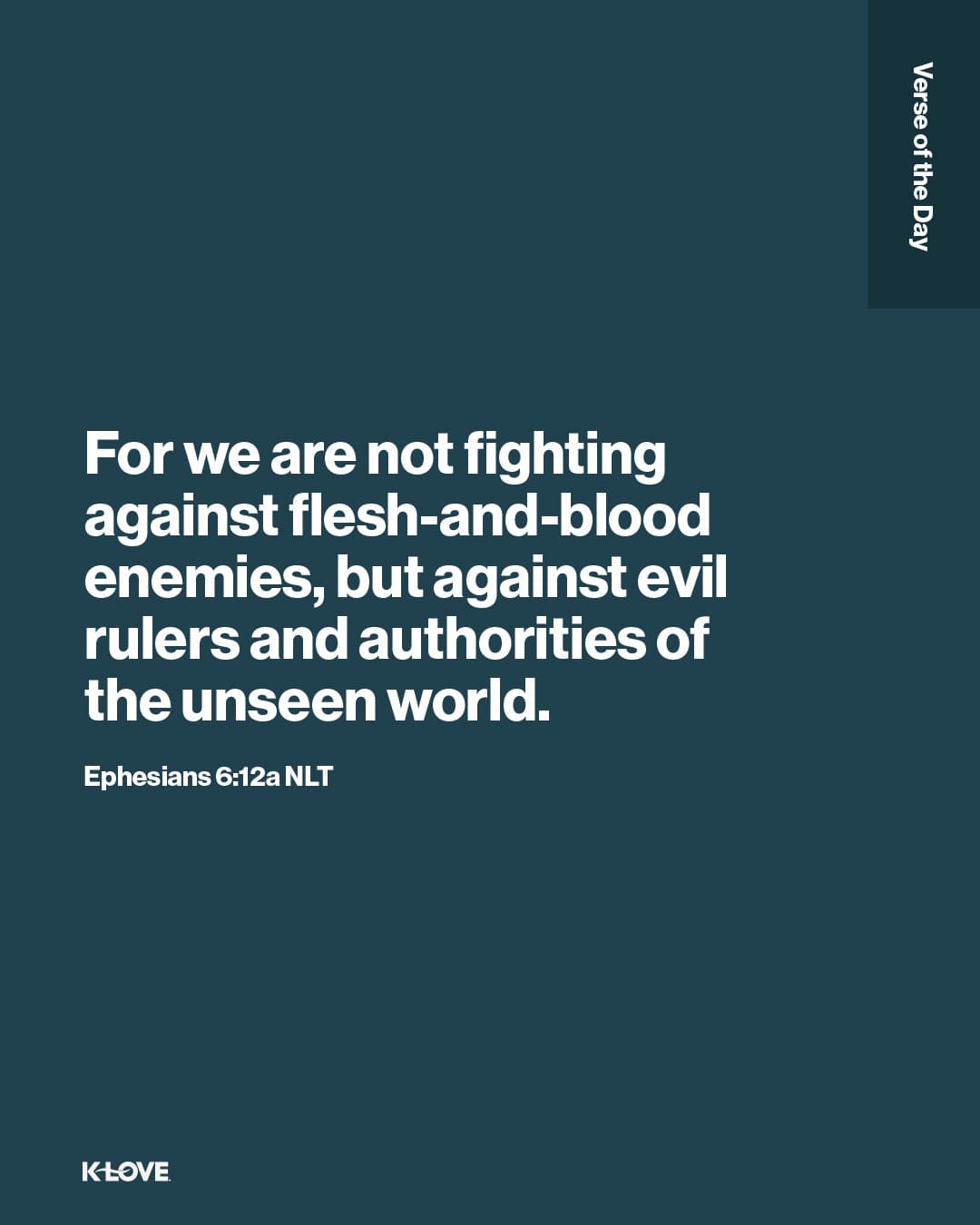 For we are not fighting against flesh-and-blood enemies, but against evil rulers and authorities of the unseen world.