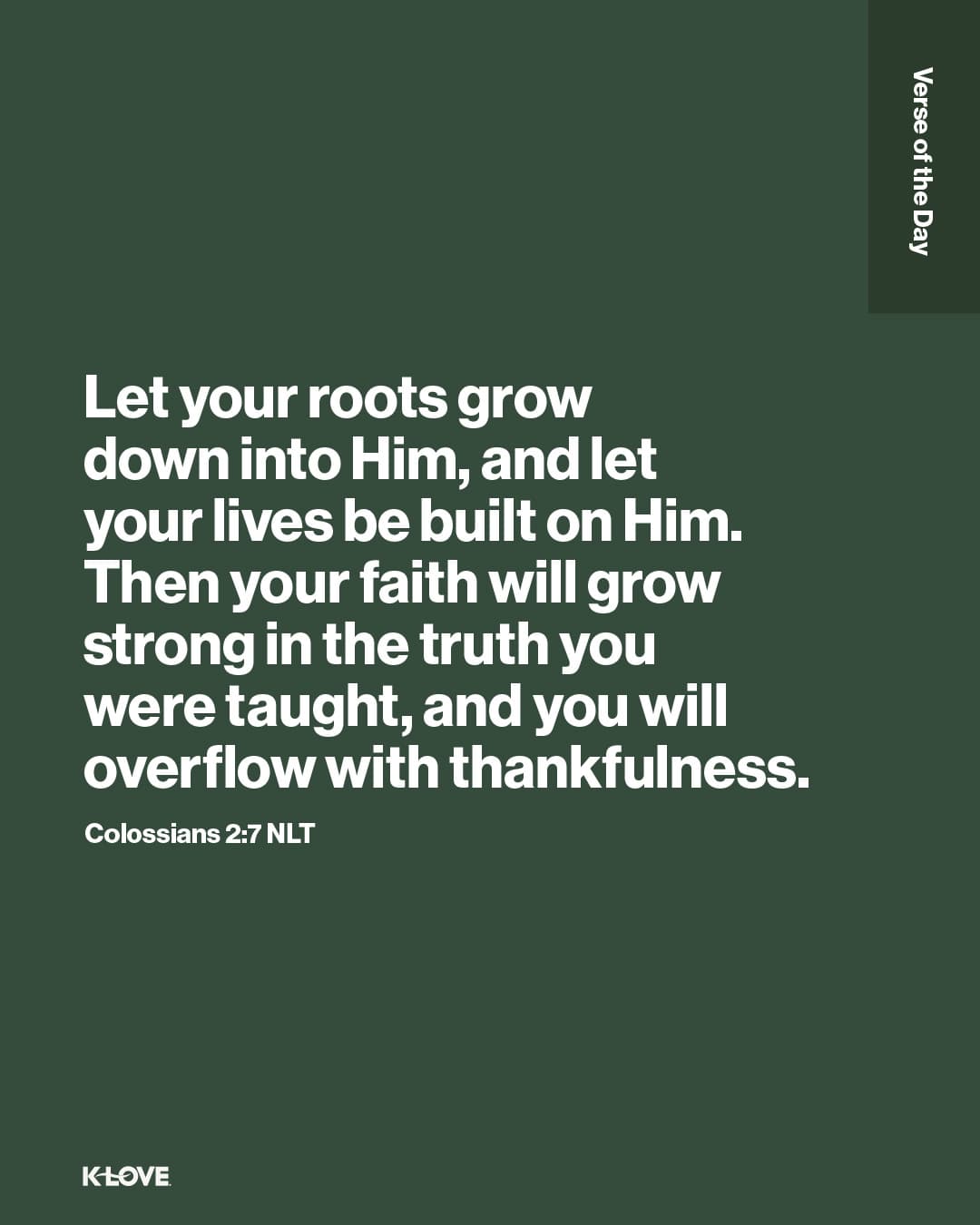 Let your roots grow down into Him, and let your lives be built on Him. Then your faith will grow strong in the truth you were taught, and you will overflow with thankfulness.