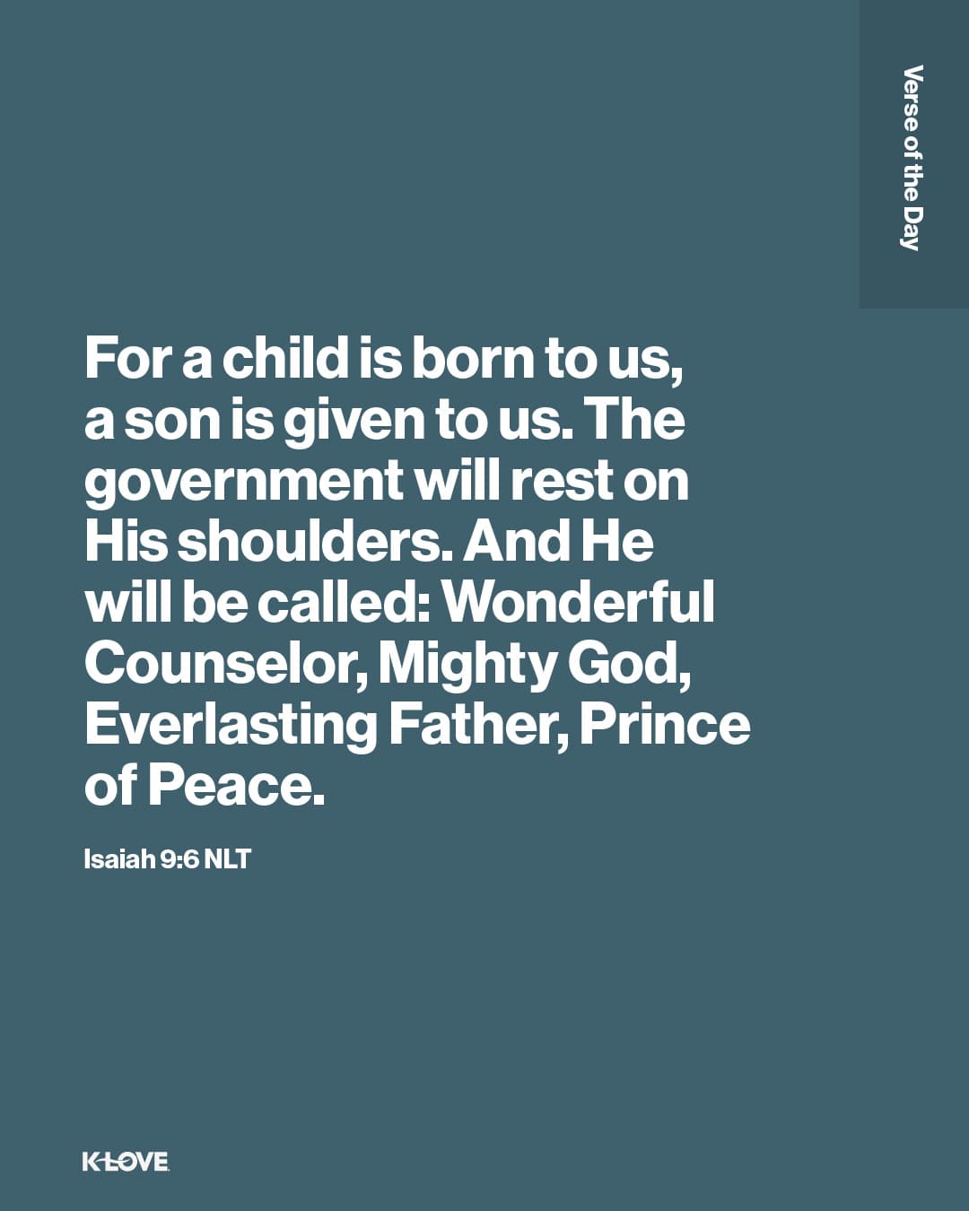 For a child is born to us, a son is given to us. The government will rest on His shoulders. And He will be called: Wonderful Counselor, Mighty God, Everlasting Father, Prince of Peace.