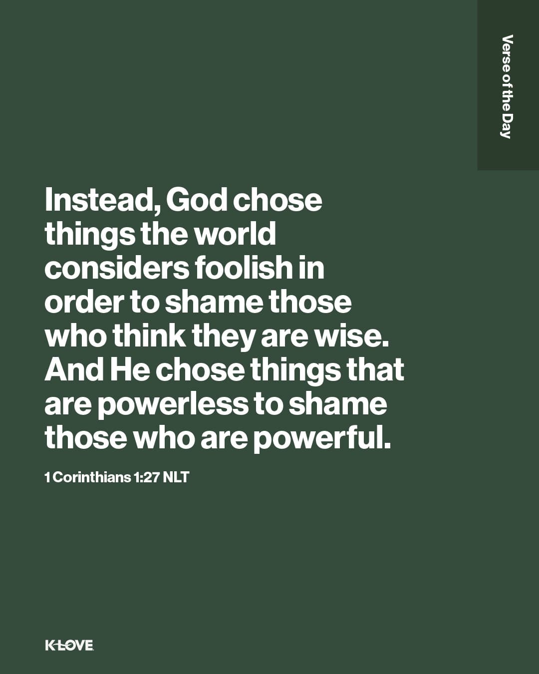 Instead, God chose things the world considers foolish in order to shame those who think they are wise. And He chose things that are powerless to shame those who are powerful.