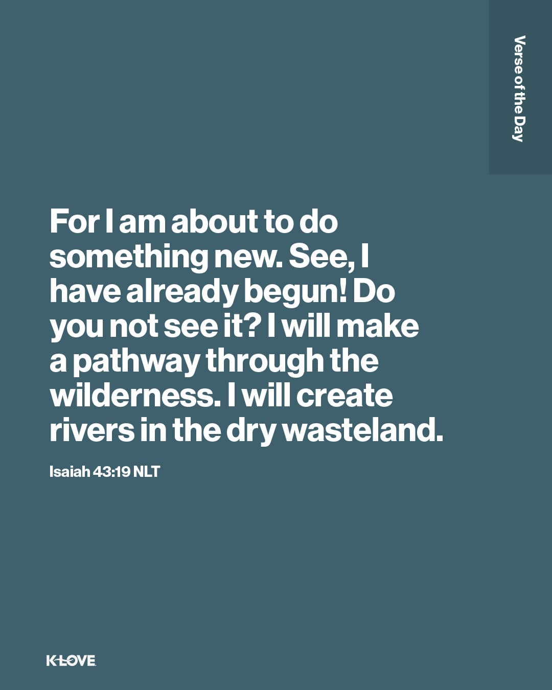 For I am about to do something new. See, I have already begun! Do you not see it? I will make a pathway through the wilderness. I will create rivers in the dry wasteland.
