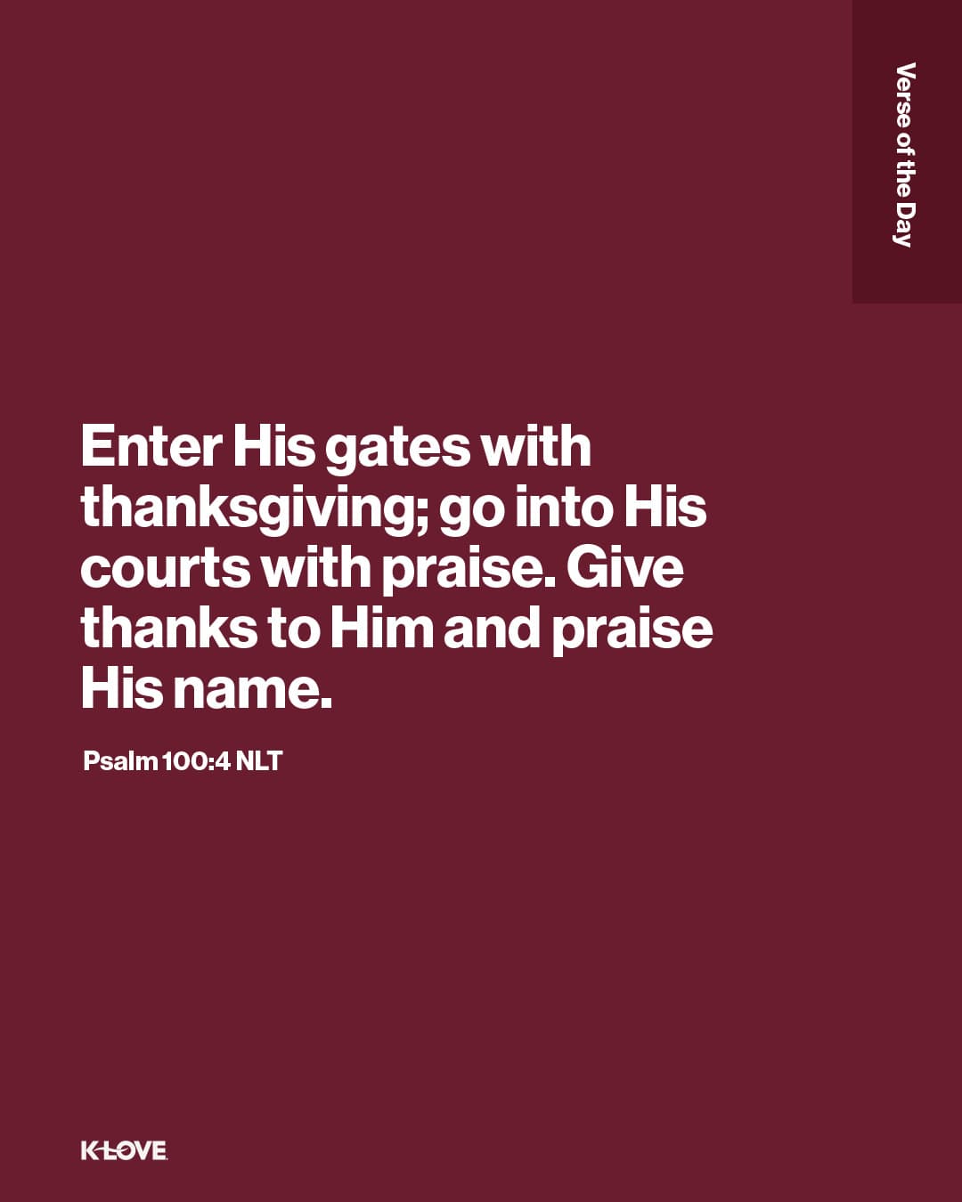 Enter His gates with thanksgiving; go into His courts with praise. Give thanks to Him and praise His name.