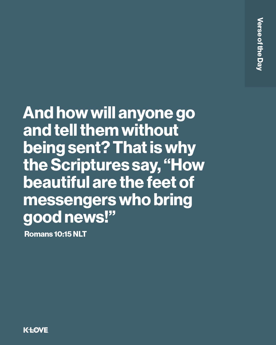 And how will anyone go and tell them without being sent? That is why the Scriptures say, “How beautiful are the feet of messengers who bring good news!”