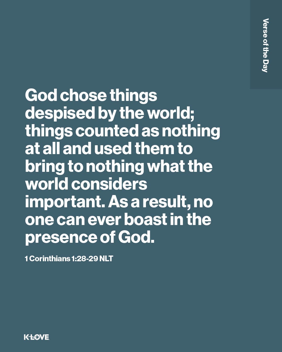God chose things despised by the world; things counted as nothing at all and used them to bring to nothing what the world considers important. As a result, no one can ever boast in the presence of God.