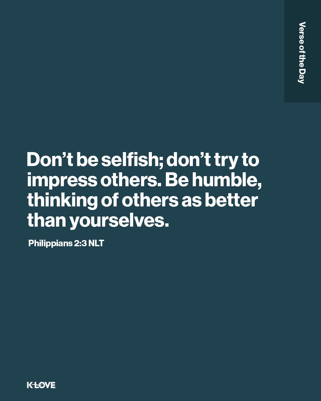 Don’t be selfish; don’t try to impress others. Be humble, thinking of others as better than yourselves.