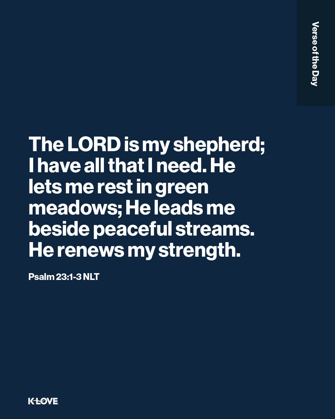 The LORD is my shepherd; I have all that I need. He lets me rest in green meadows; He leads me beside peaceful streams. He renews my strength.