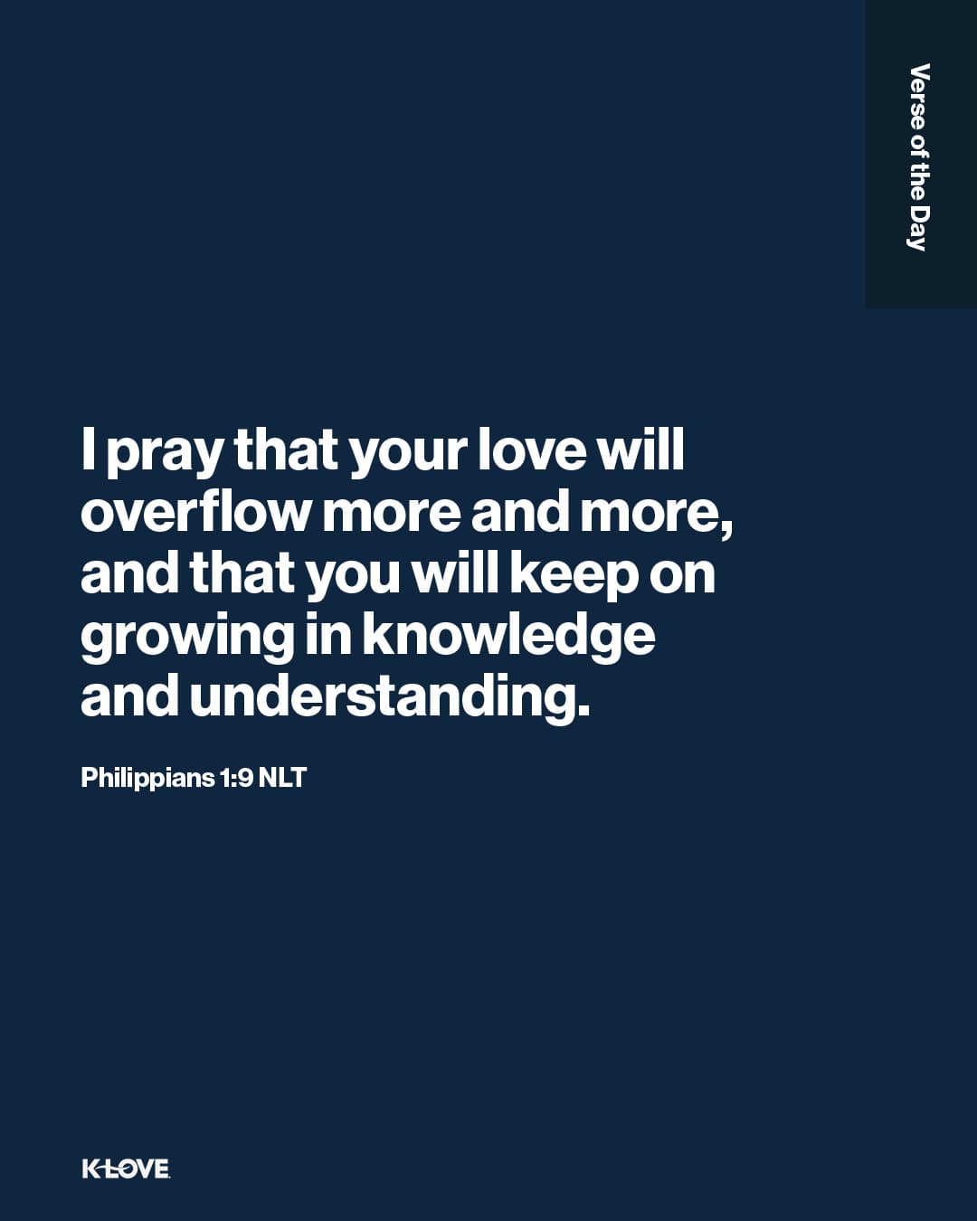 I pray that your love will overflow more and more, and that you will keep on growing in knowledge and understanding.