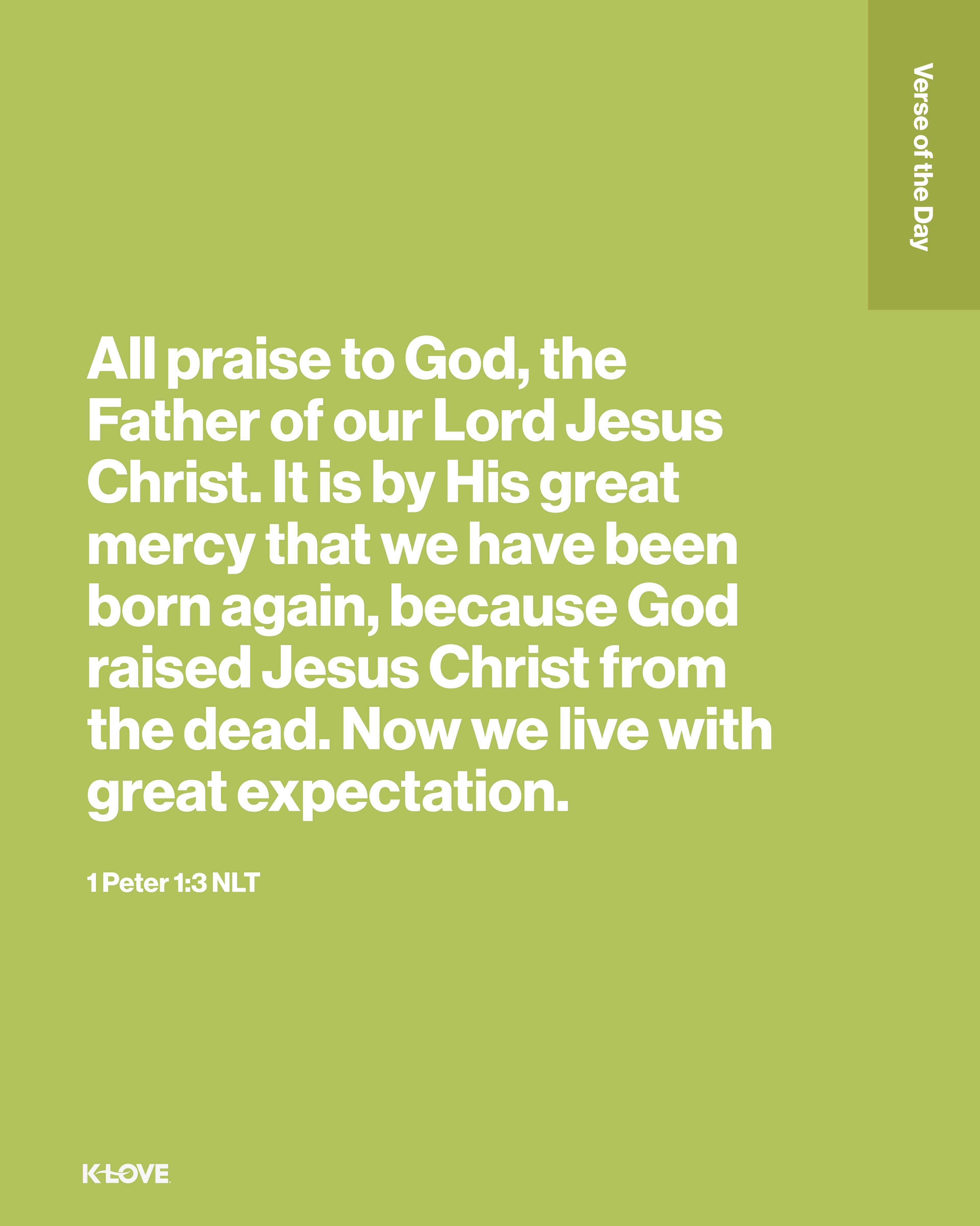 All praise to God, the Father of our Lord Jesus Christ. It is by His great mercy that we have been born again, because God raised Jesus Christ from the dead. Now we live with great expectation.