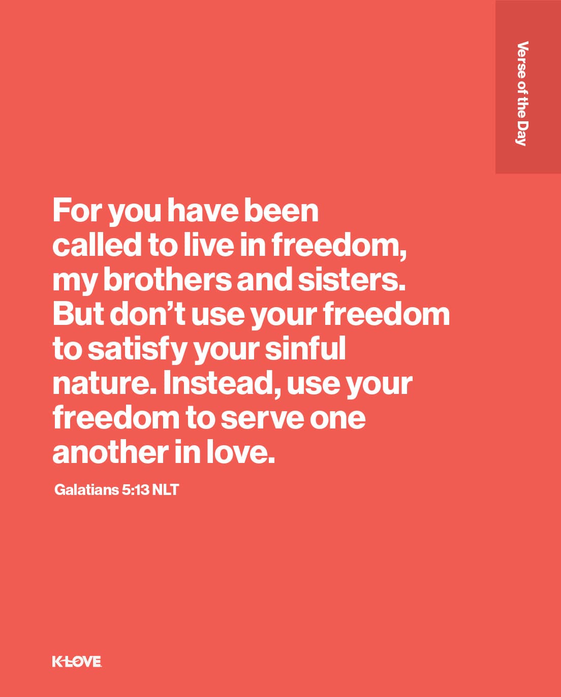 For you have been called to live in freedom, my brothers and sisters. But don’t use your freedom to satisfy your sinful nature. Instead, use your freedom to serve one another in love.