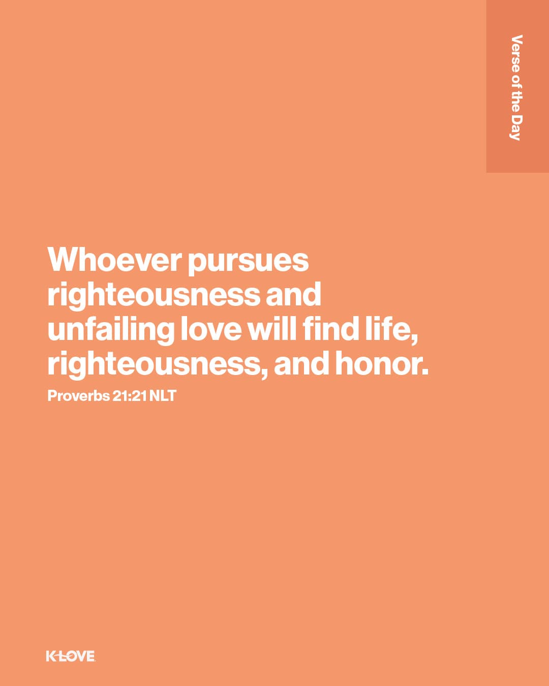 Whoever pursues righteousness and unfailing love will find life, righteousness, and honor.