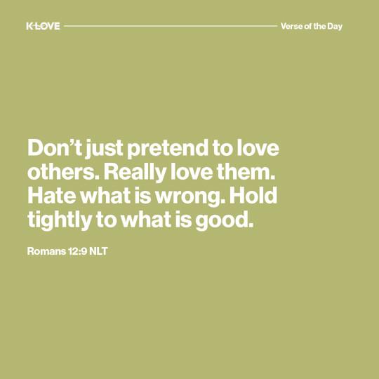 Don't just pretend to love others. Really love them. Hate what is wrong. Hold tightly to what is good.